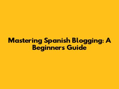 Mastering Spanish Blogging: A Beginner's Guide