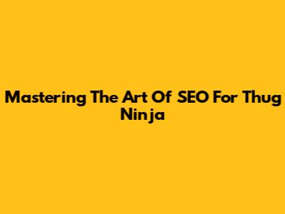 Mastering The Art Of SEO For Thug Ninja