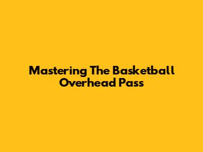 Mastering The Basketball Overhead Pass