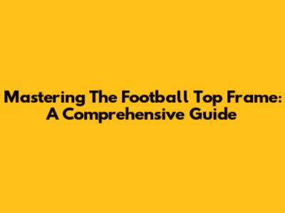 Mastering The Football Top Frame: A Comprehensive Guide
