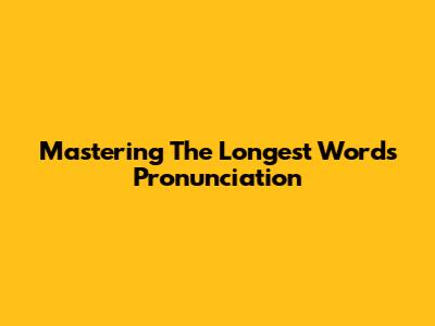 Mastering The Longest Word's Pronunciation