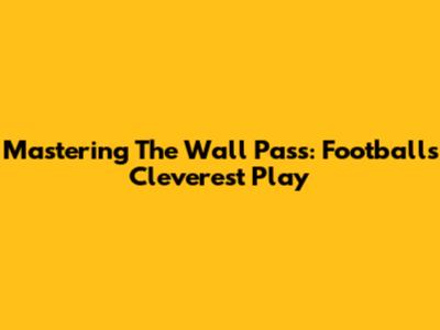 Mastering The Wall Pass: Football's Cleverest Play