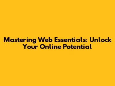 Mastering Web Essentials: Unlock Your Online Potential