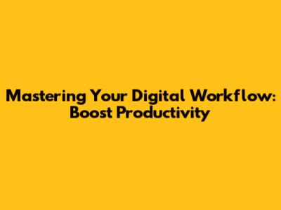 Mastering Your Digital Workflow: Boost Productivity