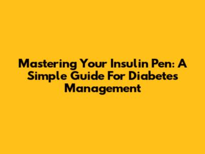 Mastering Your Insulin Pen: A Simple Guide For Diabetes Management