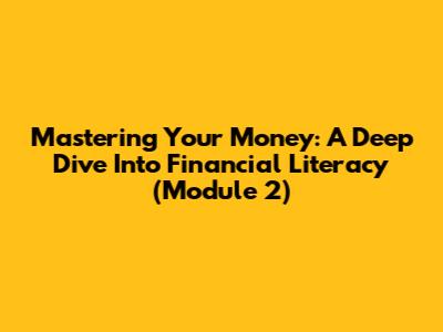 Mastering Your Money: A Deep Dive Into Financial Literacy (Module 2)