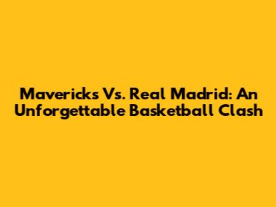 Mavericks Vs. Real Madrid: An Unforgettable Basketball Clash