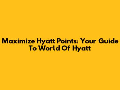 Maximize Hyatt Points: Your Guide To World Of Hyatt