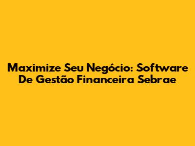 Maximize Seu Negócio: Software De Gestão Financeira Sebrae