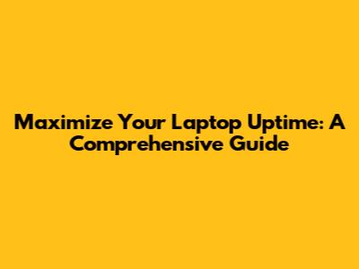 Maximize Your Laptop Uptime: A Comprehensive Guide