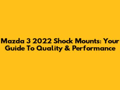 Mazda 3 2022 Shock Mounts: Your Guide To Quality & Performance