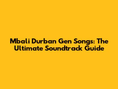 Mbali Durban Gen Songs: The Ultimate Soundtrack Guide