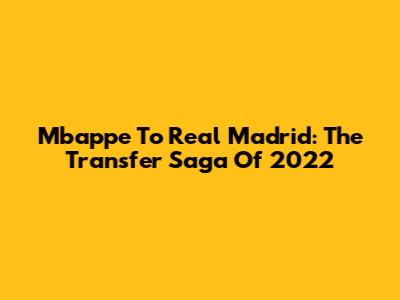 Mbappe To Real Madrid: The Transfer Saga Of 2022
