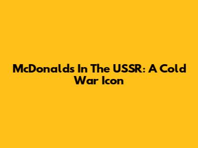 McDonald's In The USSR: A Cold War Icon
