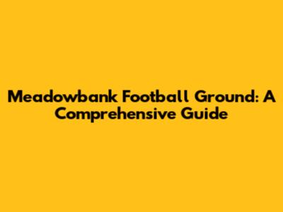 Meadowbank Football Ground: A Comprehensive Guide
