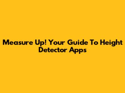 Measure Up! Your Guide To Height Detector Apps
