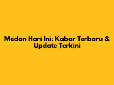 Medan Hari Ini: Kabar Terbaru & Update Terkini