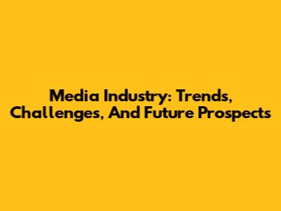 Media Industry: Trends, Challenges, And Future Prospects