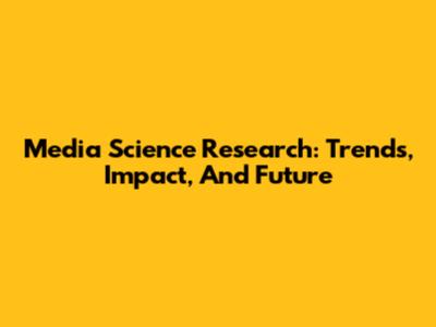 Media Science Research: Trends, Impact, And Future