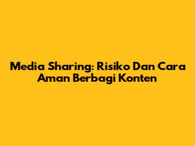 Media Sharing: Risiko Dan Cara Aman Berbagi Konten