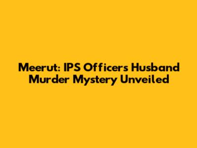 Meerut: IPS Officer's Husband Murder Mystery Unveiled