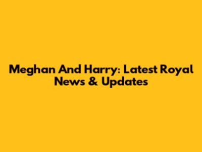 Meghan And Harry: Latest Royal News & Updates