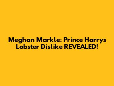 Meghan Markle: Prince Harry's Lobster Dislike REVEALED!