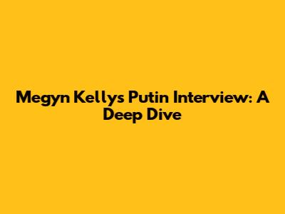 Megyn Kelly's Putin Interview: A Deep Dive