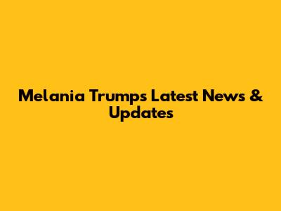 Melania Trump's Latest News & Updates