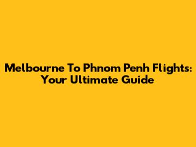 Melbourne To Phnom Penh Flights: Your Ultimate Guide