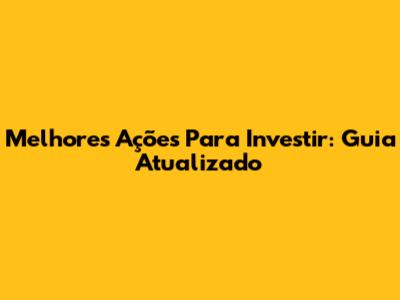 Melhores Ações Para Investir: Guia Atualizado