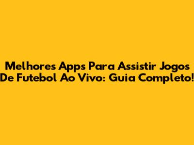 Melhores Apps Para Assistir Jogos De Futebol Ao Vivo: Guia Completo!