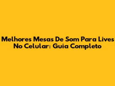 Melhores Mesas De Som Para Lives No Celular: Guia Completo