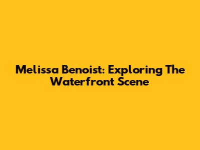 Melissa Benoist: Exploring The Waterfront Scene