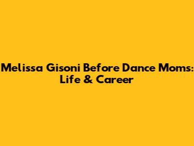 Melissa Gisoni Before Dance Moms: Life & Career