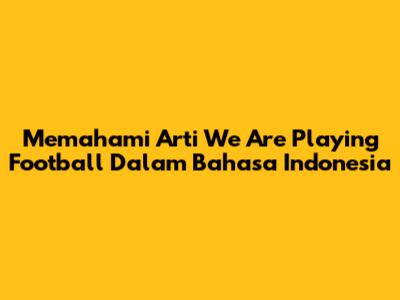 Memahami Arti 'We Are Playing Football' Dalam Bahasa Indonesia
