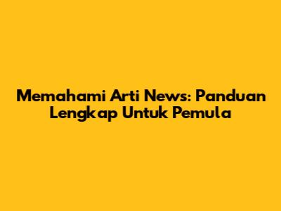 Memahami Arti News: Panduan Lengkap Untuk Pemula