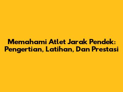 Memahami Atlet Jarak Pendek: Pengertian, Latihan, Dan Prestasi
