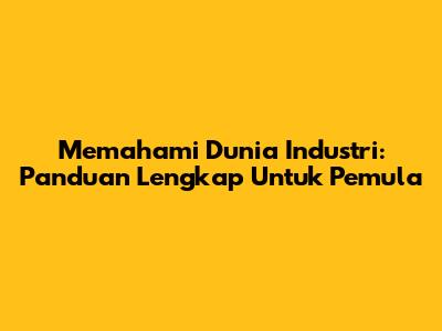 Memahami Dunia Industri: Panduan Lengkap Untuk Pemula
