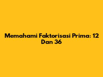 Memahami Faktorisasi Prima: 12 Dan 36