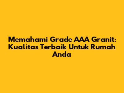 Memahami Grade AAA Granit: Kualitas Terbaik Untuk Rumah Anda