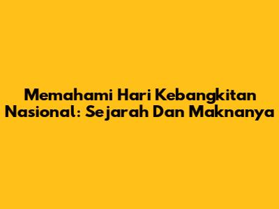 Memahami Hari Kebangkitan Nasional: Sejarah Dan Maknanya