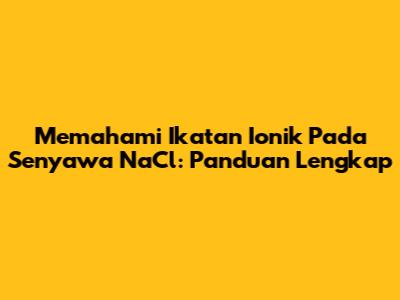 Memahami Ikatan Ionik Pada Senyawa NaCl: Panduan Lengkap