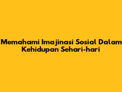 Memahami Imajinasi Sosial Dalam Kehidupan Sehari-hari
