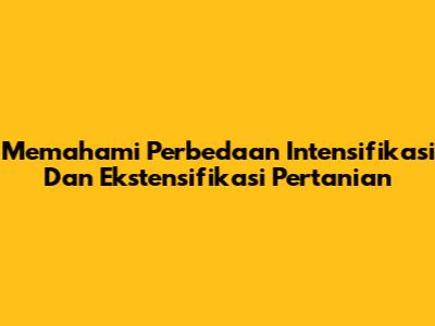 Memahami Perbedaan Intensifikasi Dan Ekstensifikasi Pertanian