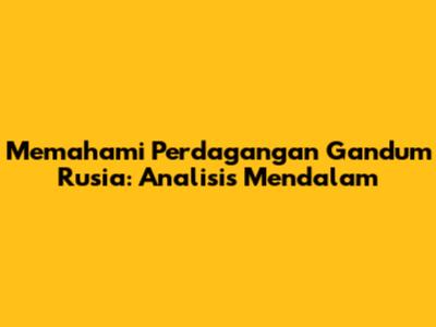 Memahami Perdagangan Gandum Rusia: Analisis Mendalam