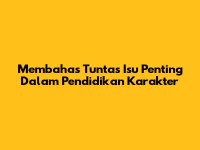 Membahas Tuntas Isu Penting Dalam Pendidikan Karakter