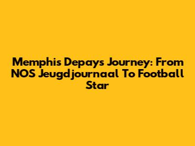 Memphis Depay's Journey: From NOS Jeugdjournaal To Football Star
