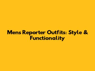 Men's Reporter Outfits: Style & Functionality