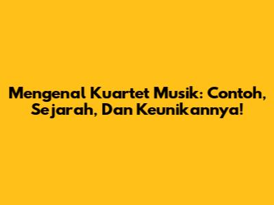 Mengenal Kuartet Musik: Contoh, Sejarah, Dan Keunikannya!